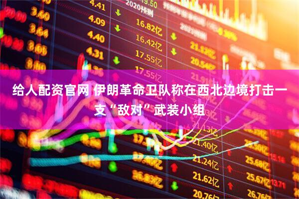 给人配资官网 伊朗革命卫队称在西北边境打击一支“敌对”武装小组