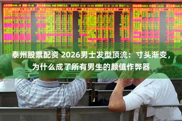 泰州股票配资 2026男士发型顶流：寸头渐变，为什么成了所有男生的颜值作弊器
