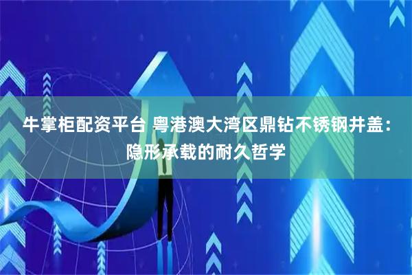 牛掌柜配资平台 粤港澳大湾区鼎钻不锈钢井盖：隐形承载的耐久哲学