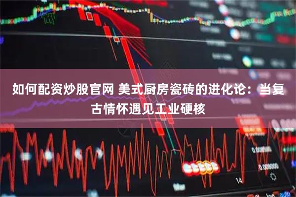 如何配资炒股官网 美式厨房瓷砖的进化论：当复古情怀遇见工业硬核