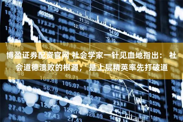 博盈证券配资官网 社会学家一针见血地指出： 社会道德溃败的根源， 是上层精英率先打破道