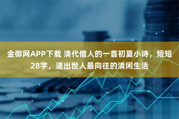 金御网APP下载 清代僧人的一首初夏小诗，短短28字，道出世人最向往的清闲生活