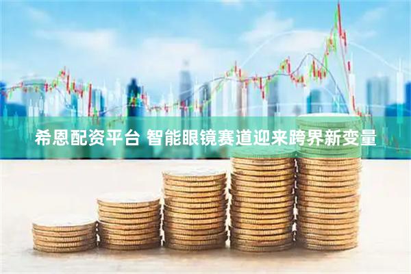 希恩配资平台 智能眼镜赛道迎来跨界新变量