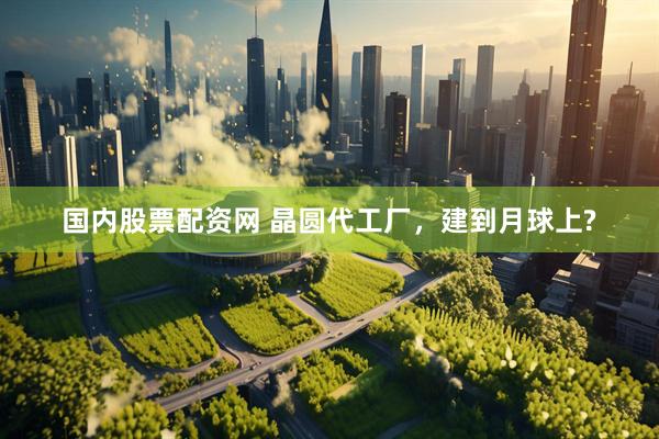 国内股票配资网 晶圆代工厂，建到月球上?
