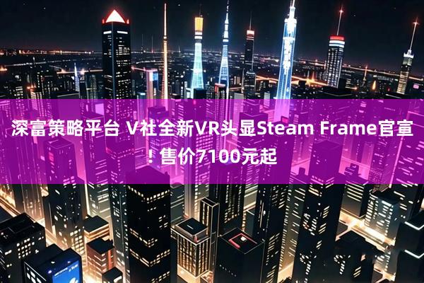 深富策略平台 V社全新VR头显Steam Frame官宣! 售价7100元起